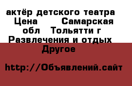 актёр детского театра › Цена ­ 0 - Самарская обл., Тольятти г. Развлечения и отдых » Другое   